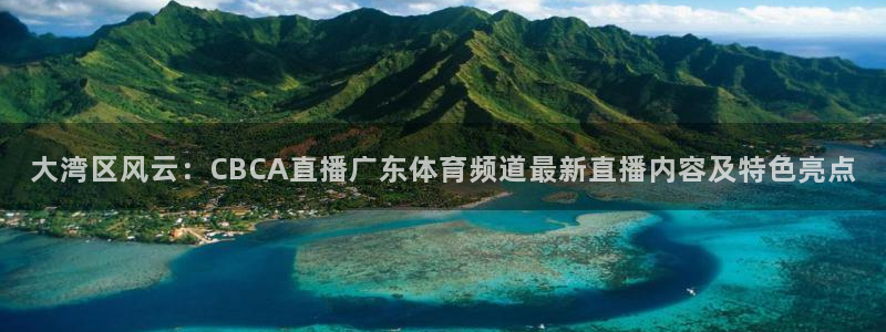 黑白体育直播nba在线观看：大湾区风云：CBCA直播广东体育频道最新直播内容及特色亮点