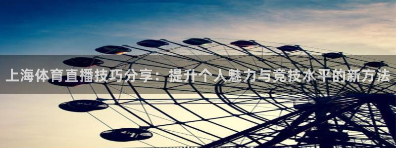 黑白直播体育官网：上海体育直播技巧分享：提升个人魅力与竞技水平的新方法